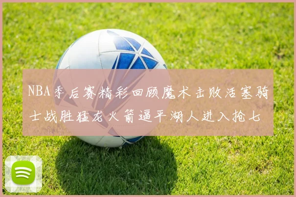 NBA季后赛精彩回顾魔术击败活塞骑士战胜猛龙火箭逼平湖人进入抢七大战