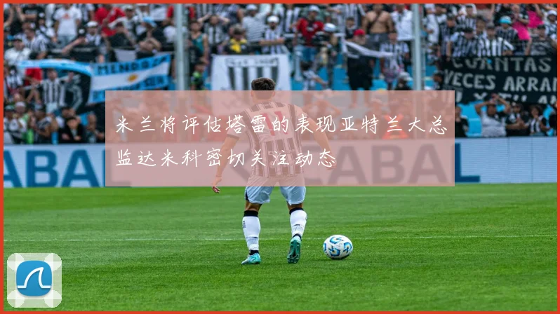 米兰将评估塔雷的表现亚特兰大总监达米科密切关注动态