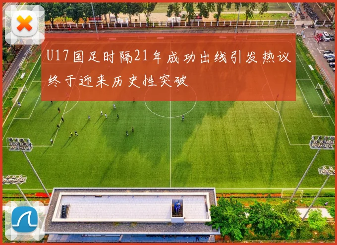 U17国足时隔21年成功出线引发热议终于迎来历史性突破