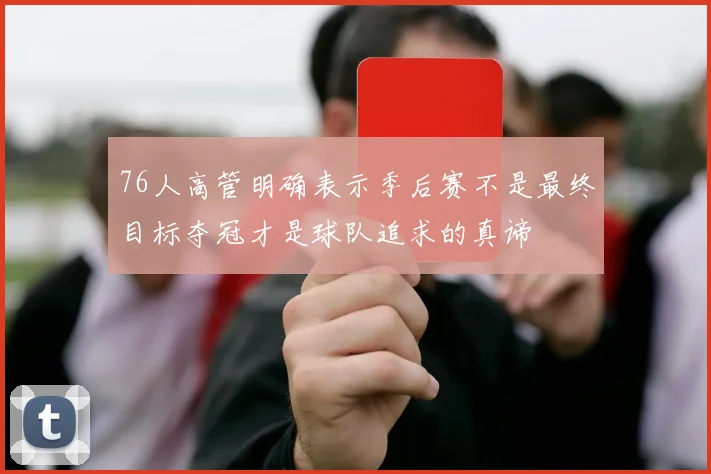 76人高管明确表示季后赛不是最终目标夺冠才是球队追求的真谛