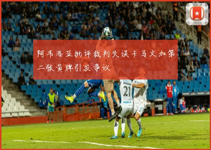 阿韦洛亚批评裁判失误卡马文加第二张黄牌引发争议