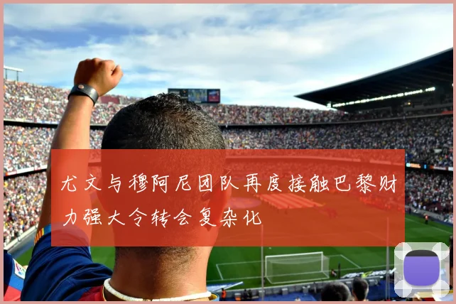 尤文与穆阿尼团队再度接触巴黎财力强大令转会复杂化