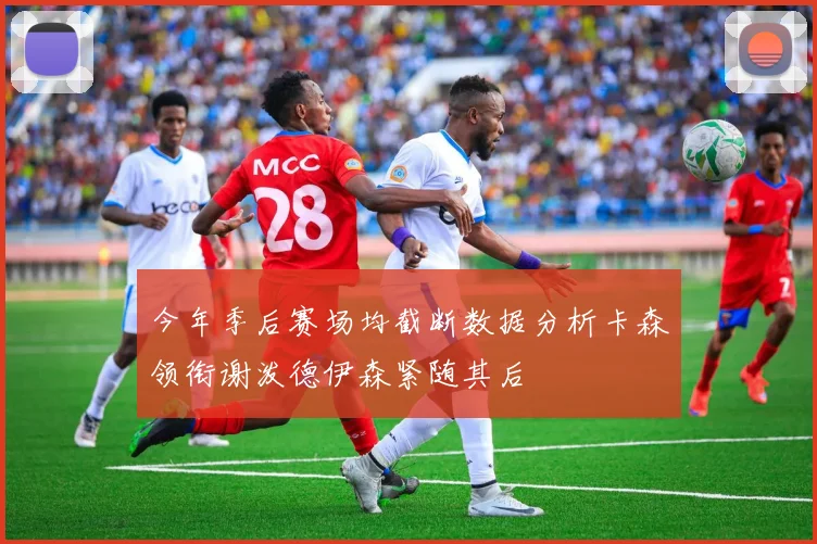 今年季后赛场均截断数据分析卡森领衔谢泼德伊森紧随其后