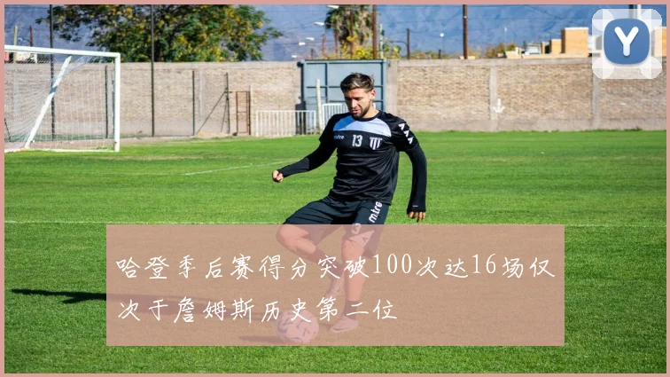 哈登季后赛得分突破100次达16场仅次于詹姆斯历史第二位
