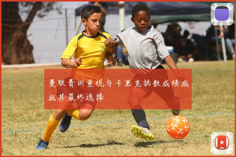曼联青训重视与卡里克执教成绩成就其最终选择