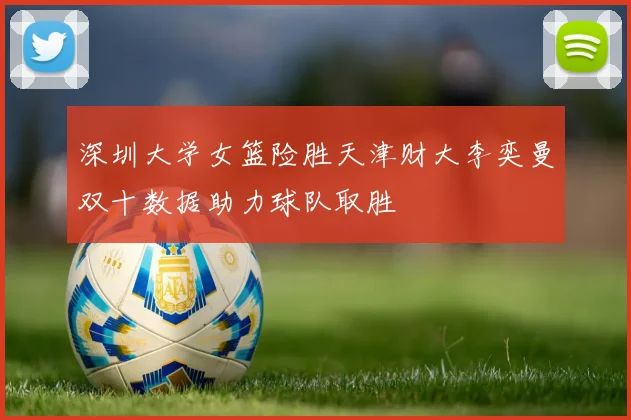 深圳大学女篮险胜天津财大李奕曼双十数据助力球队取胜