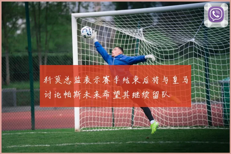 科莫总监表示赛季结束后将与皇马讨论帕斯未来希望其继续留队