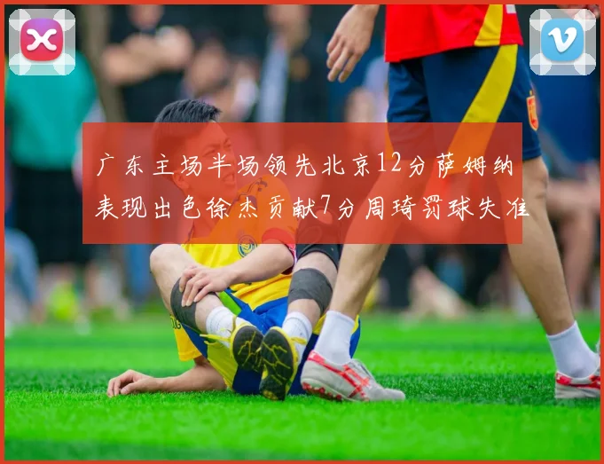 广东主场半场领先北京12分萨姆纳表现出色徐杰贡献7分周琦罚球失准